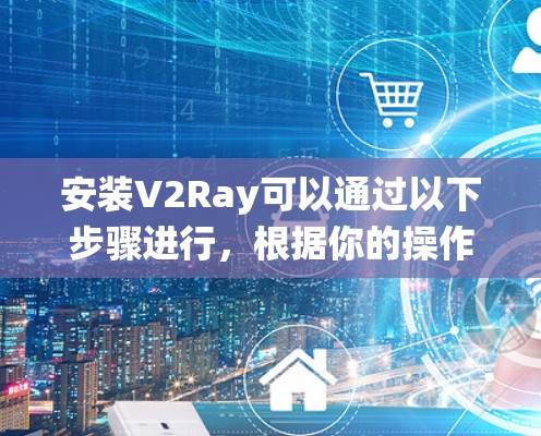 安装V2Ray可以通过以下步骤进行，根据你的操作系统选择相应的方法