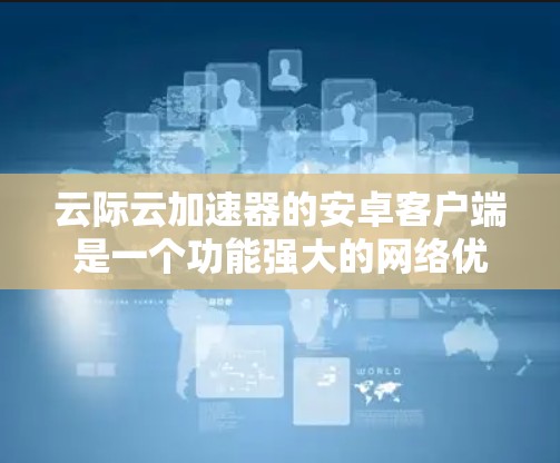 云际云加速器的安卓客户端是一个功能强大的网络优化工具，旨在提升网络连接速度和稳定性。以下是对该客户端的详细分析和评价