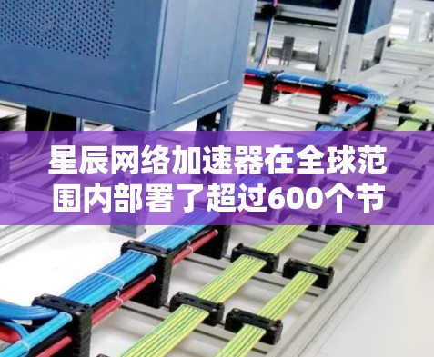 星辰网络加速器在全球范围内部署了超过600个节点，分布广泛，覆盖多个主要地区。以下是对星辰网络加速器全球节点分布的详细分析