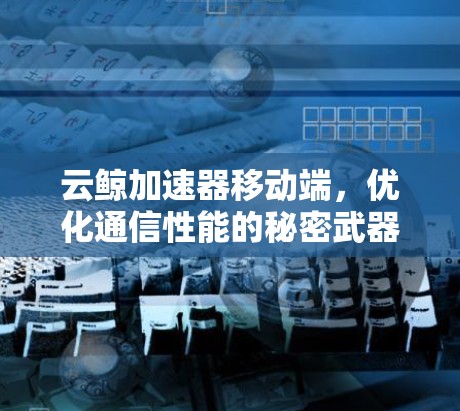 云鲸加速器移动端，优化通信性能的秘密武器
