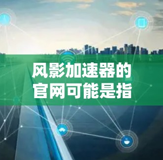 风影加速器的官网可能是指某个特定产品或服务的官方网站。如果你是在寻找特定品牌或产品的官网，建议通过以下方式获取