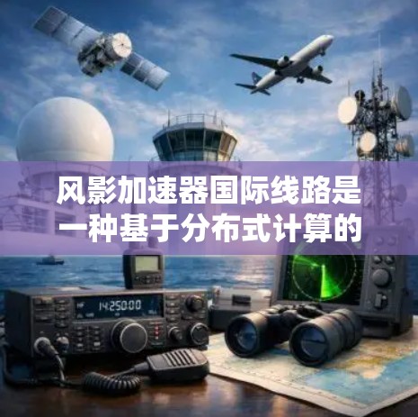风影加速器国际线路是一种基于分布式计算的高性能加速器网络，旨在通过全球协同计算提升数据处理能力。以下是对其的详细分析