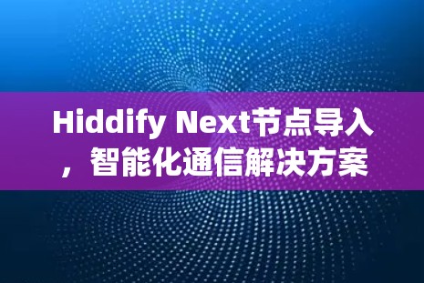Hiddify Next节点导入，智能化通信解决方案的未来之路