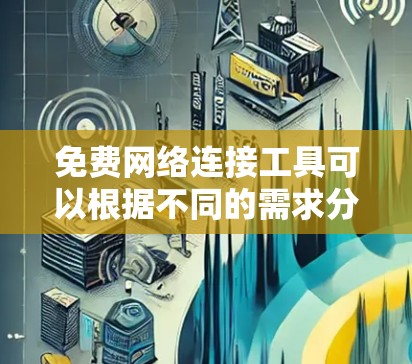 免费网络连接工具可以根据不同的需求分类使用，以下是每类工具的推荐