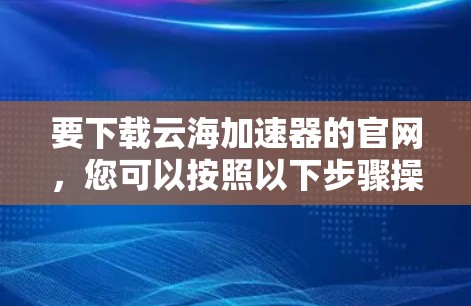 要下载云海加速器的官网，您可以按照以下步骤操作