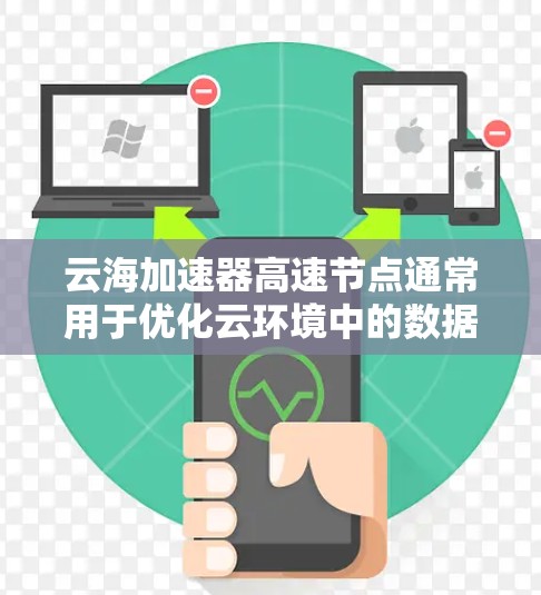 云海加速器高速节点通常用于优化云环境中的数据传输性能，通过缓存、负载均衡和数据压缩等技术来加速数据的上传、下载或迁移。以下是关于云海加速器高速节点的一些关键点和解答