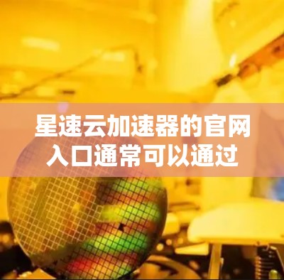 星速云加速器的官网入口通常可以通过以下几种方式找到