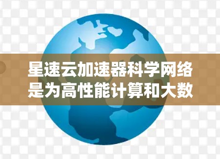 星速云加速器科学网络是为高性能计算和大数据科学设计的网络解决方案，旨在提升数据传输效率和系统性能。以下是对该技术的详细分析和总结