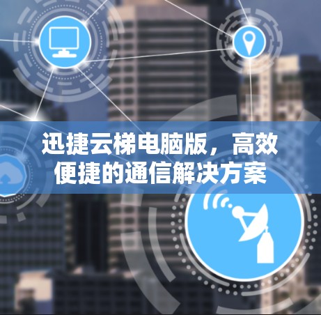 迅捷云梯电脑版，高效便捷的通信解决方案