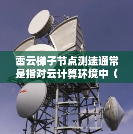 雷云梯子节点测速通常是指对云计算环境中（如雷云）运行的虚拟机或服务器节点进行性能测试，主要用于评估网络带宽、延迟、丢包率、响应时间等关键指标。以下是一些常见的测速方法和工具
