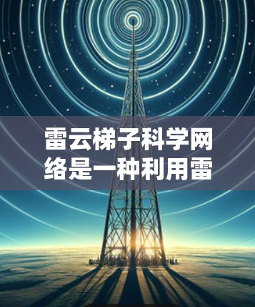 雷云梯子科学网络是一种利用雷电云特性进行高效通信的创新技术，适用于极端环境下的通信需求。以下是对其工作原理和应用的详细分析