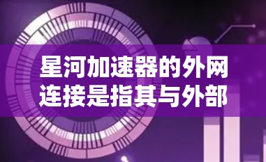 星河加速器的外网连接是指其与外部网络（如互联网）进行数据传输和通信的能力。以下是关于星河加速器外网连接的一些关键点和可能的解决方案