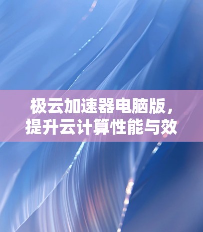 极云加速器电脑版，提升云计算性能与效率