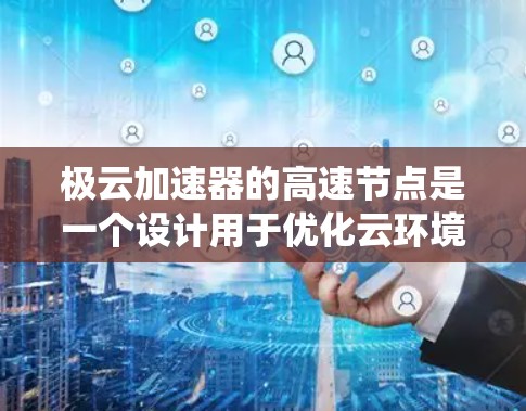 极云加速器的高速节点是一个设计用于优化云环境中的数据传输性能的关键组件，旨在通过高效的数据处理和传输方式，显著提升整体系统的性能。以下是对极云加速器高速节点的详细分析和总结