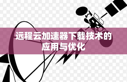 远程云加速器下载技术的应用与优化