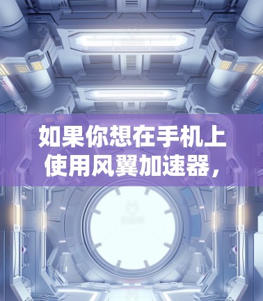 如果你想在手机上使用风翼加速器，可以按照以下步骤操作