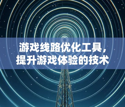 游戏线路优化工具，提升游戏体验的技术手段