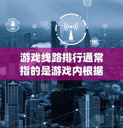 游戏线路排行通常指的是游戏内根据玩家表现对玩家进行排名或评级的系统。不同的游戏类型可能有不同的评分标准和排行方式，但以下是一些通用的原则和方法，帮助你理解游戏线路排行的意义和影响