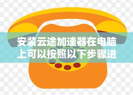 安装云途加速器在电脑上可以按照以下步骤进行