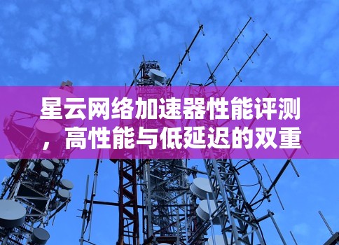星云网络加速器性能评测，高性能与低延迟的双重保障