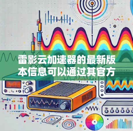 雷影云加速器的最新版本信息可以通过其官方网站或相关软件官方渠道获取。以下是一些一般性的步骤和信息