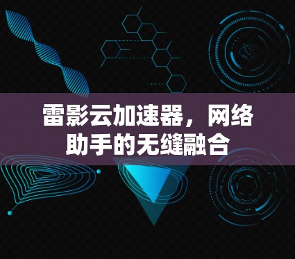 雷影云加速器，网络助手的无缝融合