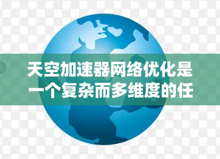 天空加速器网络优化是一个复杂而多维度的任务，涉及从网络架构到安全性的多个方面。以下是对这一任务的系统性分析和优化建议