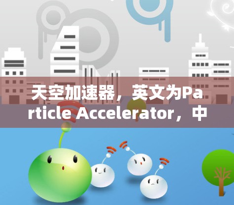 天空加速器，英文为Particle Accelerator，中文直译为粒子加速器，是一种用于加速粒子的设备，广泛应用于科学研究、工业和医疗领域。以下是对其的详细介绍
