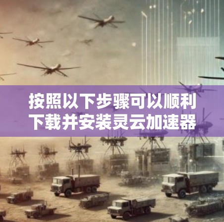按照以下步骤可以顺利下载并安装灵云加速器
