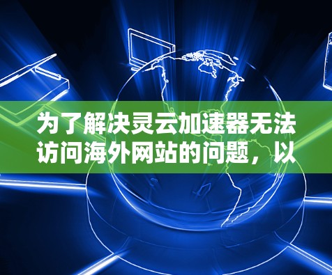 为了解决灵云加速器无法访问海外网站的问题，以下是一步步的解决方案