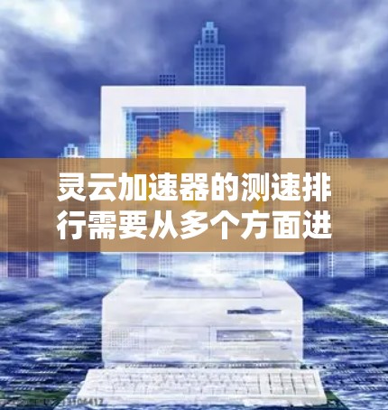 灵云加速器的测速排行需要从多个方面进行分析，以全面了解其性能表现。以下是详细的分析和总结