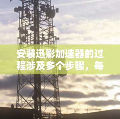 安装迅影加速器的过程涉及多个步骤，每一步都需要仔细执行以确保成功。以下是详细的步骤指南