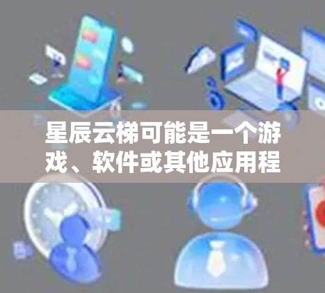 星辰云梯可能是一个游戏、软件或其他应用程序的名称。由于您提到下载，请提供更多信息以便我更好地帮助您
