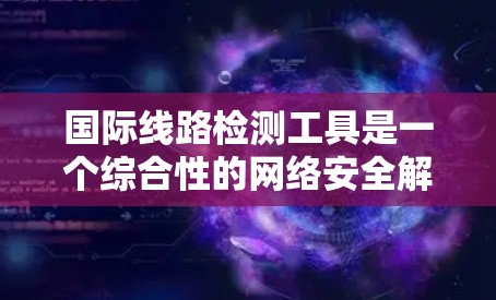 国际线路检测工具是一个综合性的网络安全解决方案，旨在检测和防御跨国范围内的网络安全威胁。以下是对国际线路检测工具的详细分析