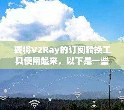 要将V2Ray的订阅转换工具使用起来，以下是一些关键步骤和注意事项