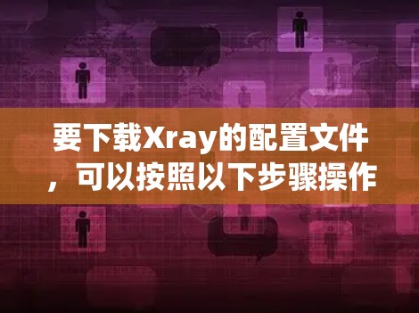 要下载Xray的配置文件，可以按照以下步骤操作