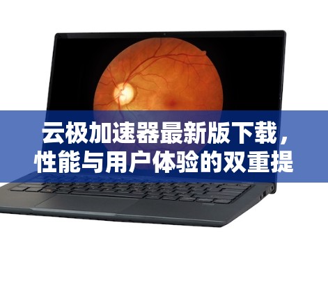 云极加速器最新版下载，性能与用户体验的双重提升