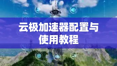 云极加速器配置与使用教程