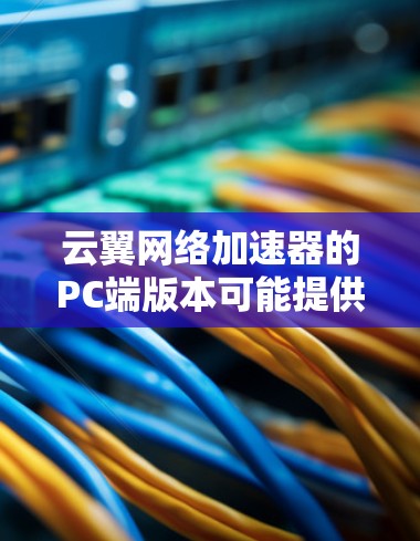 云翼网络加速器的PC端版本可能提供以下详细步骤和信息，帮助用户有效地配置和使用该工具