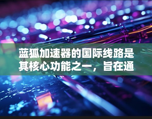 蓝狐加速器的国际线路是其核心功能之一，旨在通过优化网络连接，提升数据传输效率和用户体验。以下是对其国际线路的详细分析