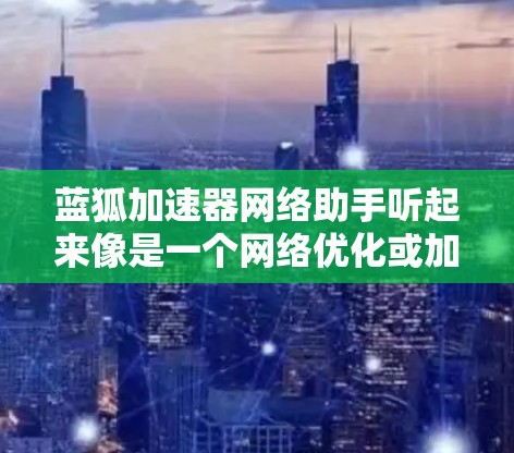 蓝狐加速器网络助手听起来像是一个网络优化或加速工具，可能用于提高网络连接的速度或效率。为了更好地回答你的问题，我需要了解一些具体的信息