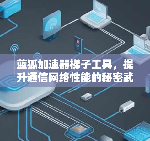 蓝狐加速器梯子工具，提升通信网络性能的秘密武器