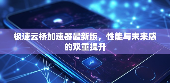 极速云桥加速器最新版，性能与未来感的双重提升