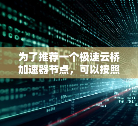 为了推荐一个极速云桥加速器节点，可以按照以下步骤进行