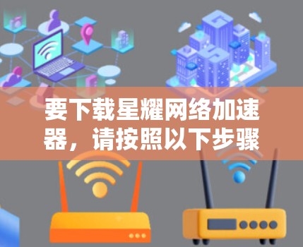 要下载星耀网络加速器，请按照以下步骤操作