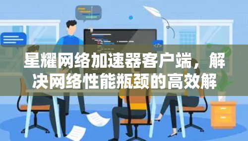 星耀网络加速器客户端,解决网络性能瓶颈的高效解决方案 星耀网络加速器客户端,解决网络性能瓶颈的高效解决方案