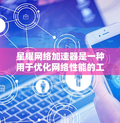星耀网络加速器是一种用于优化网络性能的工具，旨在通过各种技术手段提升网络连接的速度和稳定性。以下是关于星耀网络加速器网络优化的一些关键点