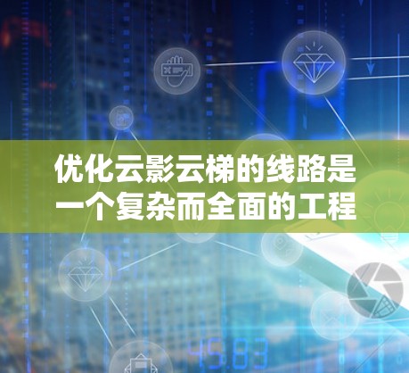 优化云影云梯的线路是一个复杂而全面的工程，涉及多个关键技术和策略。以下是一个有条理的优化方案，涵盖各个方面的具体措施