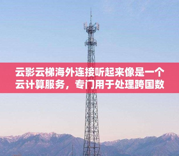 云影云梯海外连接听起来像是一个云计算服务，专门用于处理跨国数据传输和资源连接的问题。以下是一些可能的解释和应用场景