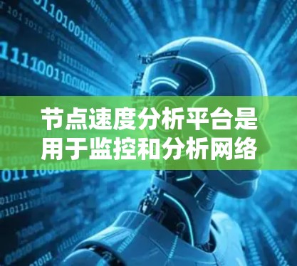 节点速度分析平台是用于监控和分析网络节点性能的工具，帮助用户了解节点的实时状态和历史数据。以下是关于节点速度分析平台的详细说明